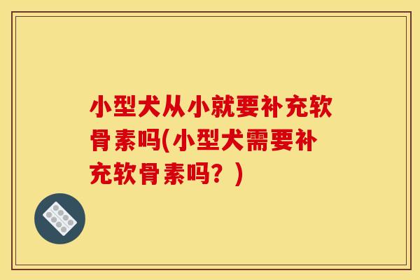 小型犬从小就要补充软骨素吗(小型犬需要补充软骨素吗?) 小型犬从小就要补充软骨素吗(小型犬需要补充软骨素吗?)