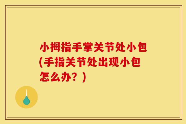 小拇指手掌关节处小包(手指关节处出现小包怎么办？)