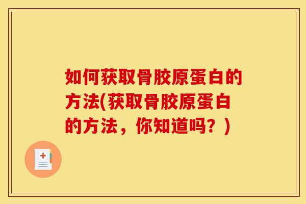 如何获取骨胶原蛋白的方法(获取骨胶原蛋白的方法，你知道吗？)