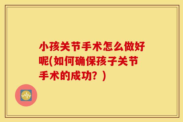 小孩关节手术怎么做好呢(如何确保孩子关节手术的成功？)