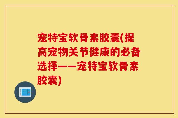 宠特宝软骨素胶囊(提高宠物关节健康的必备选择——宠特宝软骨素胶囊) 宠特宝软骨素胶囊(提高宠物关节健康的必备选择——宠特宝软骨素胶囊)