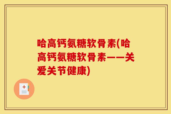 哈高钙氨糖软骨素(哈高钙氨糖软骨素——关爱关节健康)