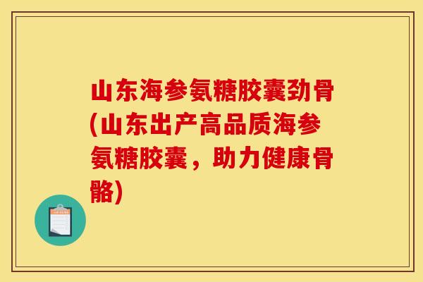 山东海参氨糖胶囊劲骨(山东出产高品质海参氨糖胶囊，助力健康骨骼)