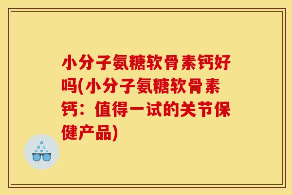 小分子氨糖软骨素钙好吗(小分子氨糖软骨素钙：值得一试的关节保健产品)