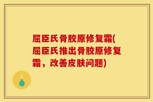 屈臣氏骨胶原修复霜(屈臣氏推出骨胶原修复霜,改善皮肤问题) 屈臣氏骨胶原修复霜(屈臣氏推出骨胶原修复霜,改善皮肤问题)