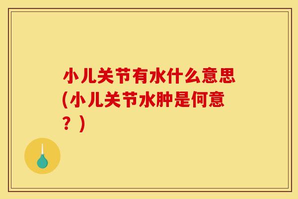 小儿关节有水什么意思(小儿关节水肿是何意？)