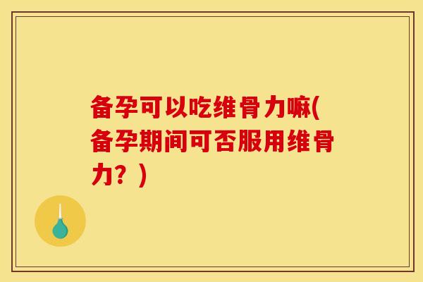 备孕可以吃维骨力嘛(备孕期间可否服用维骨力？)