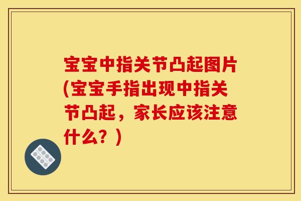 宝宝中指关节凸起图片(宝宝手指出现中指关节凸起,家长应该注意什么?) 宝宝中指关节凸起图片(宝宝手指出现中指关节凸起,家长应该注意什么?)