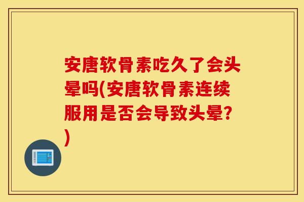 安唐软骨素吃久了会头晕吗(安唐软骨素连续服用是否会导致头晕？)