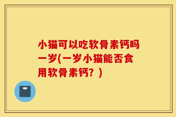 小猫可以吃软骨素钙吗一岁(一岁小猫能否食用软骨素钙？)