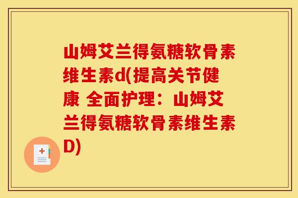 山姆艾兰得氨糖软骨素维生素d(提高关节健康 全面护理：山姆艾兰得氨糖软骨素维生素D)