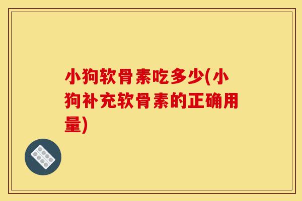 小狗软骨素吃多少(小狗补充软骨素的正确用量)