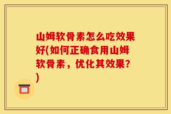 山姆软骨素怎么吃效果好(如何正确食用山姆软骨素，优化其效果？)