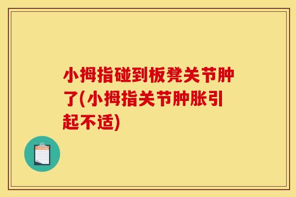 小拇指碰到板凳关节肿了(小拇指关节肿胀引起不适)