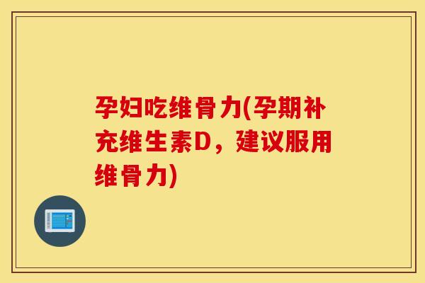 孕妇吃维骨力(孕期补充维生素D，建议服用维骨力)