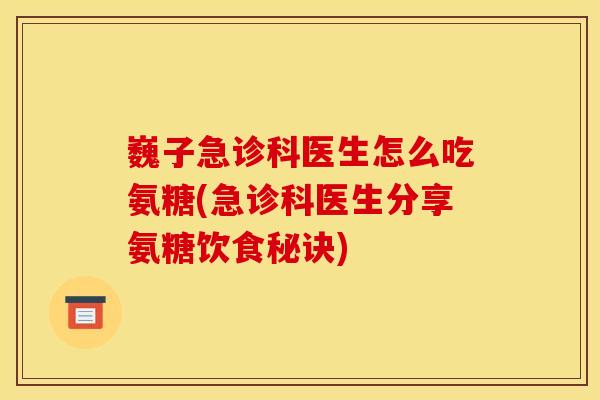巍子急诊科医生怎么吃氨糖(急诊科医生分享氨糖饮食秘诀)