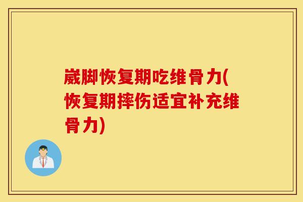 崴脚恢复期吃维骨力(恢复期摔伤适宜补充维骨力)