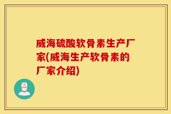 威海硫酸软骨素生产厂家(威海生产软骨素的厂家介绍)