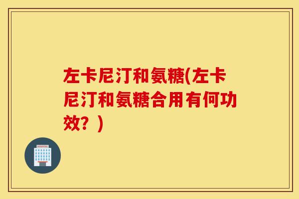 左卡尼汀和氨糖(左卡尼汀和氨糖合用有何功效？)