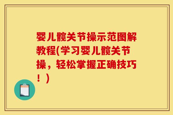 婴儿髋关节操示范图解教程(学习婴儿髋关节操，轻松掌握正确技巧！)