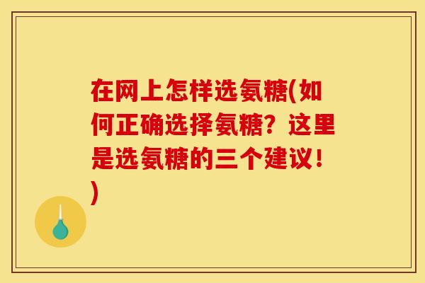 在网上怎样选氨糖(如何正确选择氨糖？这里是选氨糖的三个建议！)