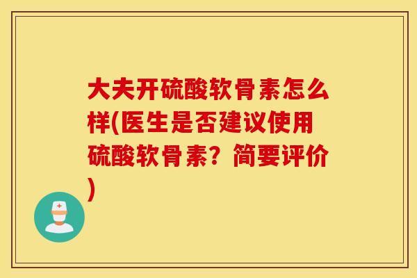 大夫开硫酸软骨素怎么样(医生是否建议使用硫酸软骨素？简要评价)