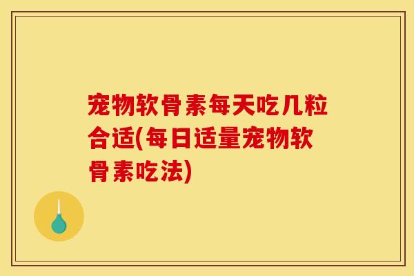 宠物软骨素每天吃几粒合适(每日适量宠物软骨素吃法)