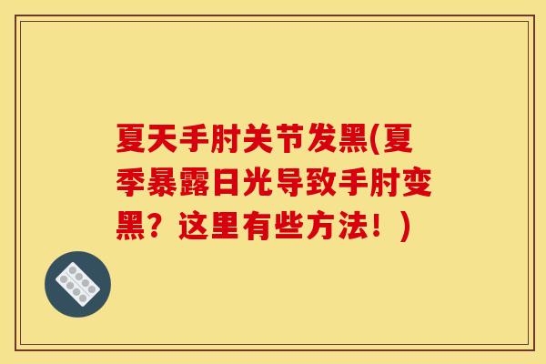 夏天手肘关节发黑(夏季暴露日光导致手肘变黑？这里有些方法！)
