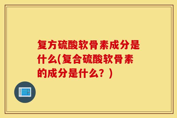 复方硫酸软骨素成分是什么(复合硫酸软骨素的成分是什么？)