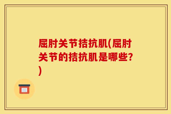 屈肘关节拮抗肌(屈肘关节的拮抗肌是哪些？)