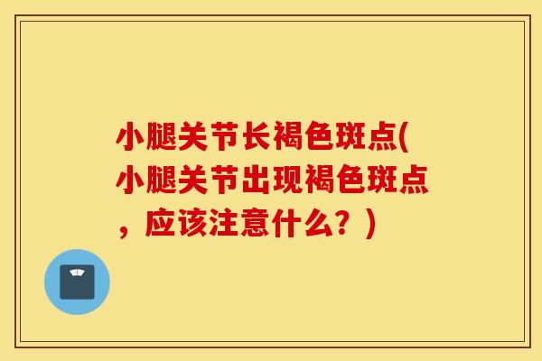 小腿关节长褐色斑点(小腿关节出现褐色斑点，应该注意什么？)