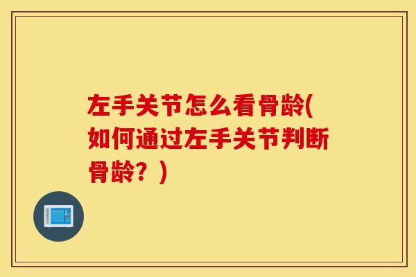 左手关节怎么看骨龄(如何通过左手关节判断骨龄？)