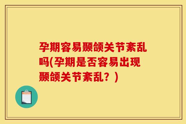 孕期容易颞颌关节紊乱吗(孕期是否容易出现颞颌关节紊乱？)