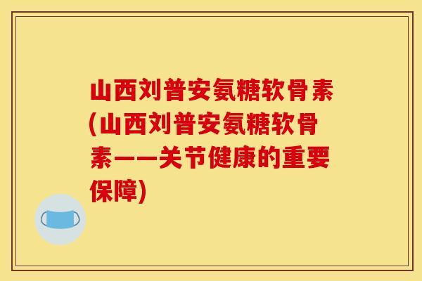 山西刘普安氨糖软骨素(山西刘普安氨糖软骨素——关节健康的重要保障)