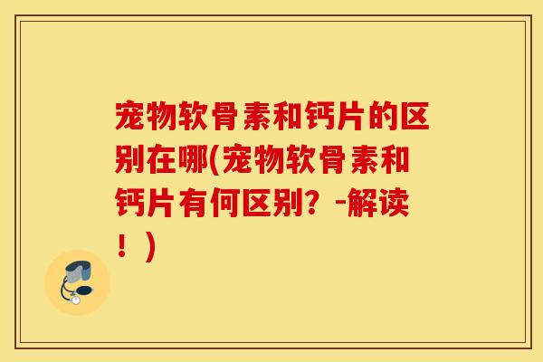 宠物软骨素和钙片的区别在哪(宠物软骨素和钙片有何区别？-解读！)