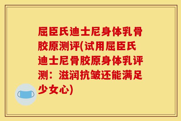 屈臣氏迪士尼身体乳骨胶原测评(试用屈臣氏迪士尼骨胶原身体乳评测：滋润抗皱还能满足少女心)