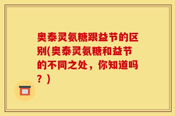 奥泰灵氨糖跟益节的区别(奥泰灵氨糖和益节的不同之处，你知道吗？)