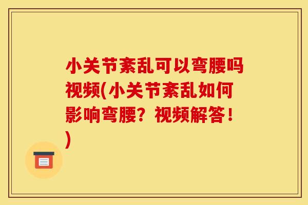 小关节紊乱可以弯腰吗视频(小关节紊乱如何影响弯腰？视频解答！)