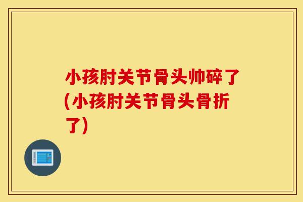 小孩肘关节骨头帅碎了(小孩肘关节骨头骨折了)