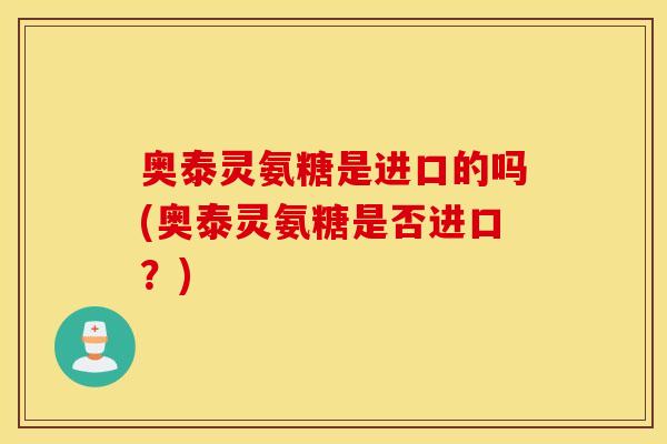 奥泰灵氨糖是进口的吗(奥泰灵氨糖是否进口？)
