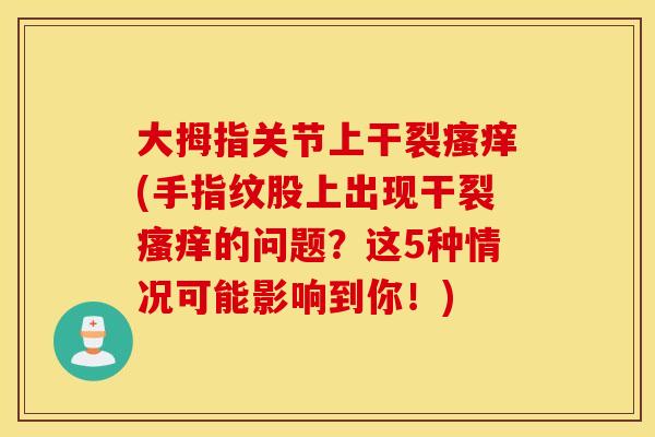 大拇指关节上干裂瘙痒(手指纹股上出现干裂瘙痒的问题？这5种情况可能影响到你！)