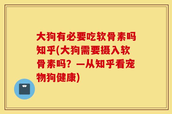 大狗有必要吃软骨素吗知乎(大狗需要摄入软骨素吗？—从知乎看宠物狗健康)