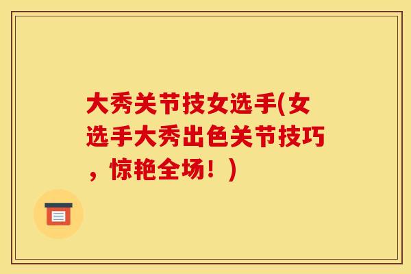 大秀关节技女选手(女选手大秀出色关节技巧，惊艳全场！)