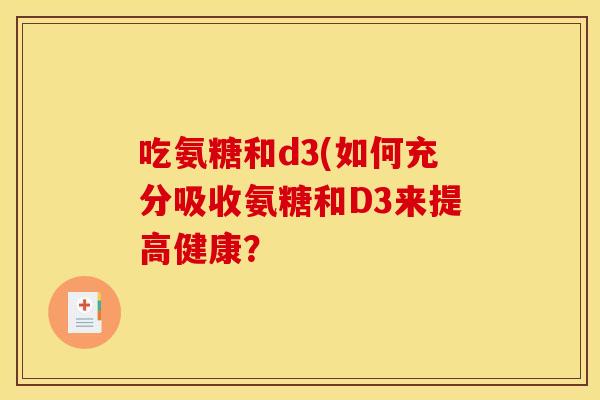 吃氨糖和d3(如何充分吸收氨糖和D3来提高健康？