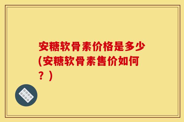 安糖软骨素价格是多少(安糖软骨素售价如何？)