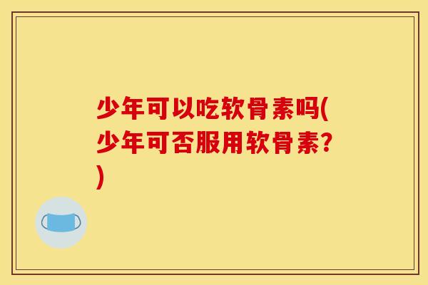 少年可以吃软骨素吗(少年可否服用软骨素？)