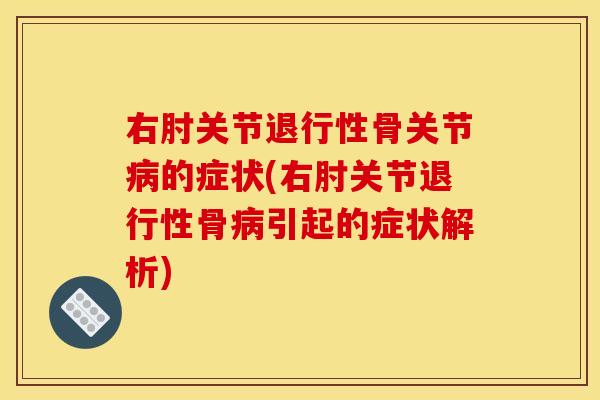 右肘关节退行性骨关节病的症状(右肘关节退行性骨病引起的症状解析)