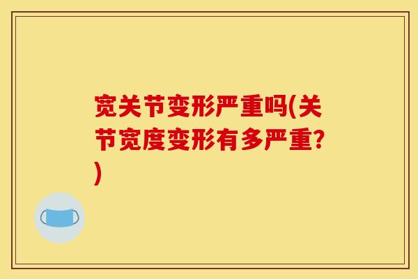 宽关节变形严重吗(关节宽度变形有多严重?) 宽关节变形严重吗(关节宽度变形有多严重?)
