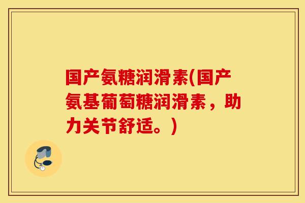 国产氨糖润滑素(国产氨基葡萄糖润滑素，助力关节舒适。)