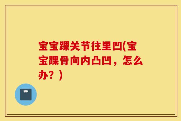 宝宝踝关节往里凹(宝宝踝骨向内凸凹，怎么办？)